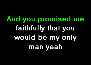 And you promised me
faithfully that you

would be my only
man yeah