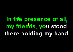 In the presence of anI

my frierl'ds, you stood
there holding my hand