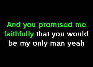 And you promised me

faithfully that you would
be my only man yeah