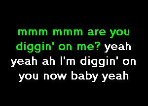 mmm mmm are you
diggin' on me? yeah

yeah ah I'm diggin' on
you now baby yeah