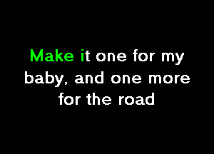 Make it one for my

baby. and one more
for the road