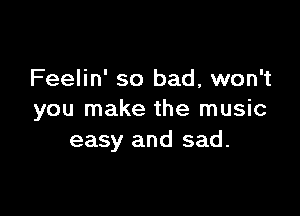 Feelin' so bad, won't

you make the music
easy and sad.