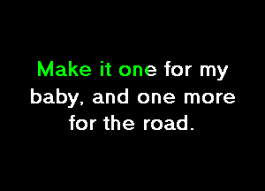 Make it one for my

baby. and one more
for the road.