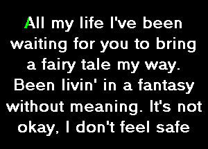 All my life I've been
waiting for you to bring
a fairy tale my way.
Been livin' in a fantasy
without meaning. It's not
okay, I don't feel safe