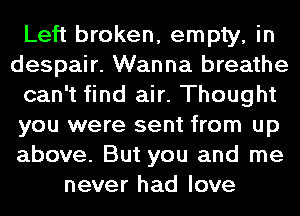 Left broken, empty, in
despair. Wanna breathe
can't find air. Thought
you were sent from up
above. But you and me
never had love