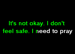 It's not okay. I don't

feel safe. I need to pray