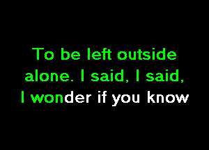 To be left outside

alone. I said, I said,
I wonder if you know