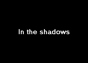 In the shadows