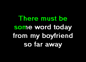 There must be
some word today

from my boyfriend
so far away