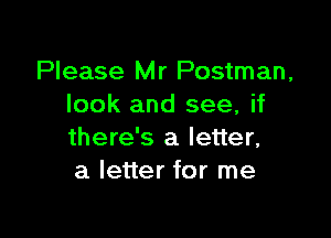 Please Mr Postman,
look and see, if

there's a letter,
a letter for me