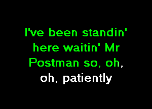 I've been standin'
here waitin' Mr

Postman so, oh,
oh, patiently