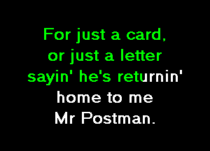 For just a card,
or just a letter

sayin' he's returnin'
home to me
Mr Postman.