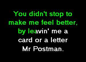 You didn't stop to
make me feel better,

by Ieavin' me a
card or a letter
Mr Postman.