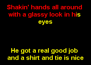 Shakin' hands all around
with a glassy look in his
eyes

He got a real good job
and a shirt and tie is nice