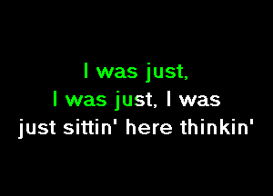 I was just.

I was just, I was
just sittin' here thinkin'