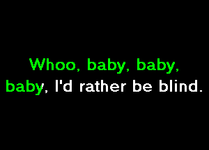 Whoo. baby, baby,

baby, I'd rather be blind.