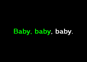 Baby. baby, baby.