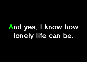 And yes. I know how

lonely life can be.