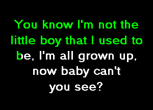 You know I'm not the
little boy that I used to

be, I'm all grown up,
now baby can't
you see?