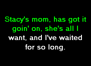 Stacy's mom, has got it
goin' on, she's all I

want, and I've waited
for so long.