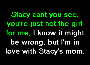 Stacy cant you see,
you're just not the girl

for me, I know it might

be wrong, but I'm in
love with Stacy's mom.