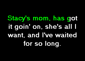Stacy's mom, has got
it goin' on, she's all I

want, and I've waited
for so long.