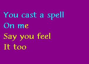 You cast a spell
On me

Say you feel
It too