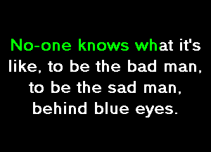 No-one knows what it's
like, to be the bad man,
to be the sad man,
behind blue eyes.