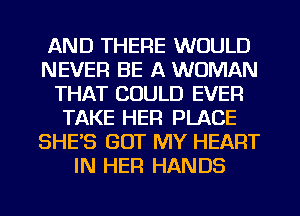 AND THERE WOULD
NEVER BE A WOMAN
THAT COULD EVEFI
TAKE HER PLACE
SHE'S GOT MY HEART
IN HER HANDS