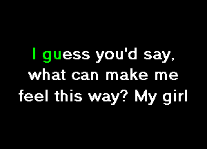 I guess you'd say,

what can make me
feel this way? My girl