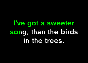 I've got a sweeter

song, than the birds
in the trees.