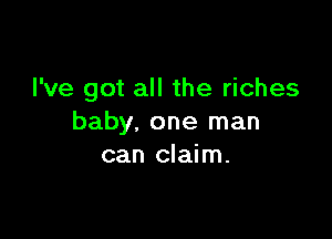 I've got all the riches

baby, one man
can claim.