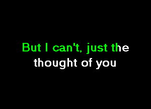 But I can't, just the

thought of you