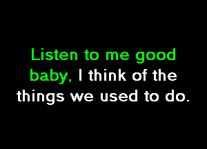 Listen to me good

baby, I think of the
things we used to do.