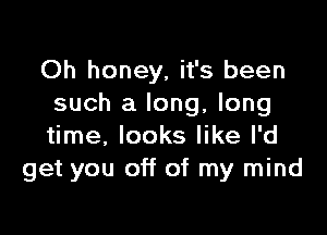 Oh honey, it's been
such a long, long

time, looks like I'd
get you off of my mind