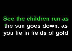 See the children run as

the sun goes down, as
you lie in fields of gold