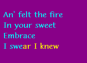 An' felt the Fire
In your sweet

Embrace
I swear I knew