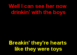 Well I can see her now
drinkin' with the boys

Breakin' they're hearts
like they were toys