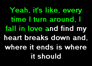 Yeah, it's like, every
time I turn around, I
fall in love and find my
heart breaks down and,
where it ends is where
it should