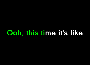 Ooh, this time it's like
