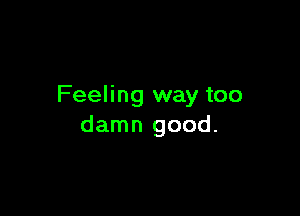 Feeling way too

damn good.
