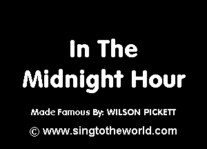 lln The

Midnigm Hour

Made Famous Byz WILSON PICKETI'

(Q www.singtotheworld.com