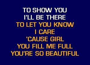 TO SHOW YOU
I'LL BE THERE
TO LET YOU KNOW
I CARE
'CAUSE GIRL
YOU FILL ME FULL

YOU'RE SO BEAUTIFUL l