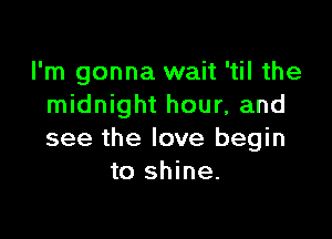 I'm gonna wait 'til the
midnight hour, and

see the love begin
to shine.