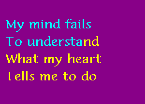 My mind fails
To understand

What my heart
Tells me to do