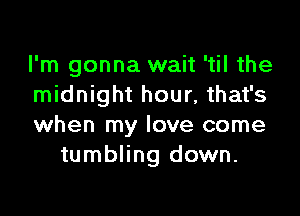 I'm gonna wait 'til the
midnight hour, that's

when my love come
tumbling down.
