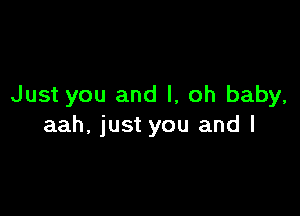 Just you and l, oh baby,

aah, just you and l