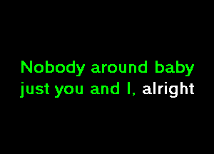 Nobody around baby

just you and l, alright