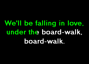 We'll be falling in love,

under the board-walk,
board-walk.
