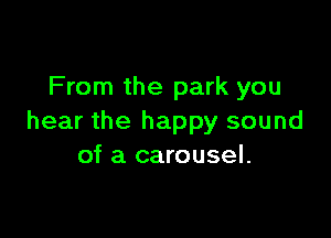 From the park you

hear the happy sound
of a carousel.
